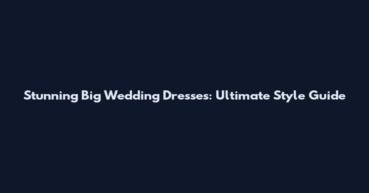 Stunning Big Wedding Dresses: Ultimate Style Guide