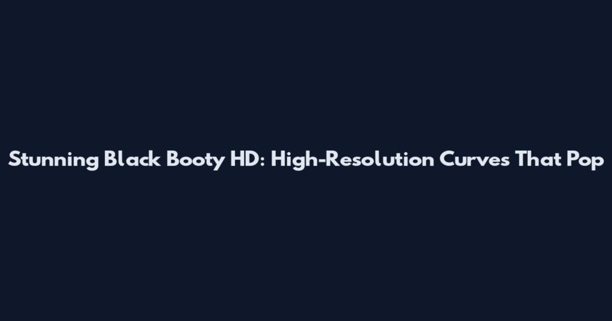 Stunning Black Booty HD: High-Resolution Curves That Pop