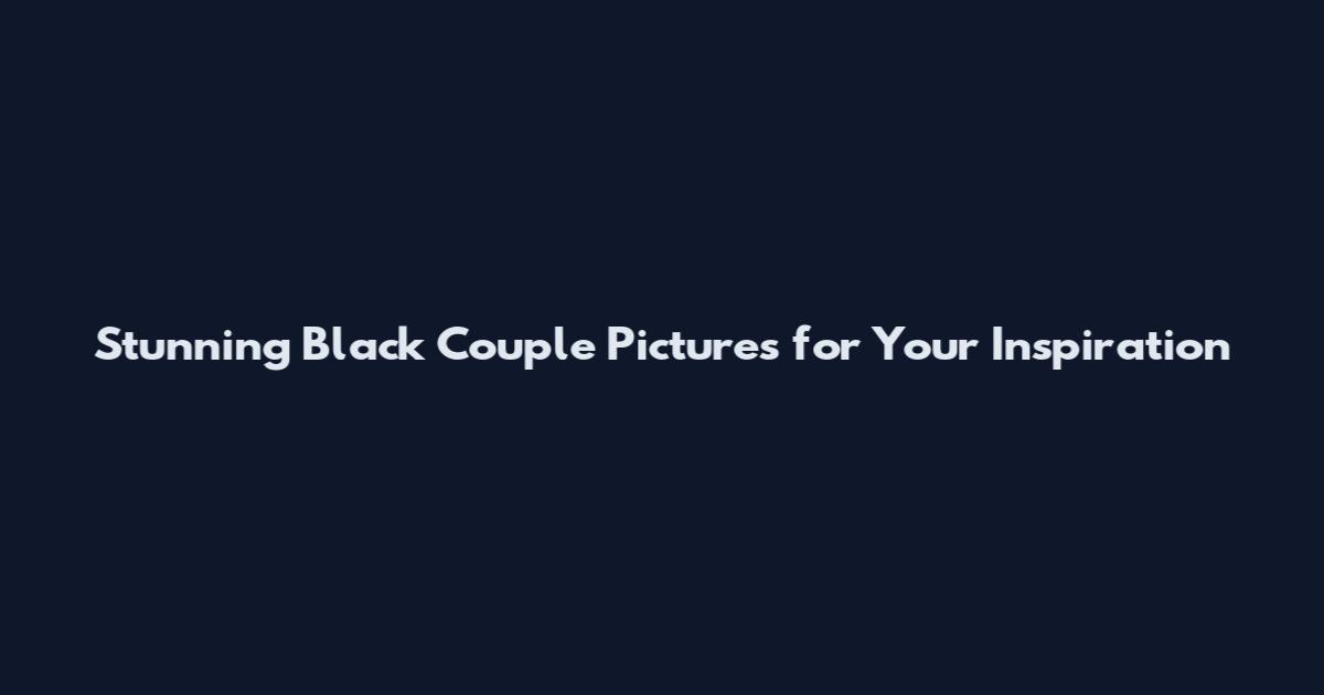 Stunning Black Couple Pictures for Your Inspiration