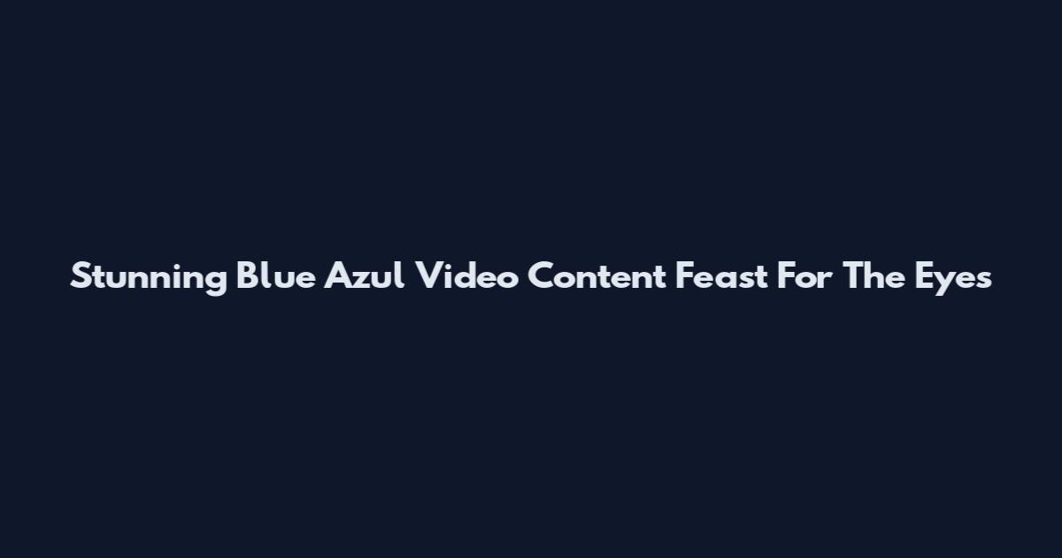 Stunning Blue "Azul Video" Content Feast For The Eyes