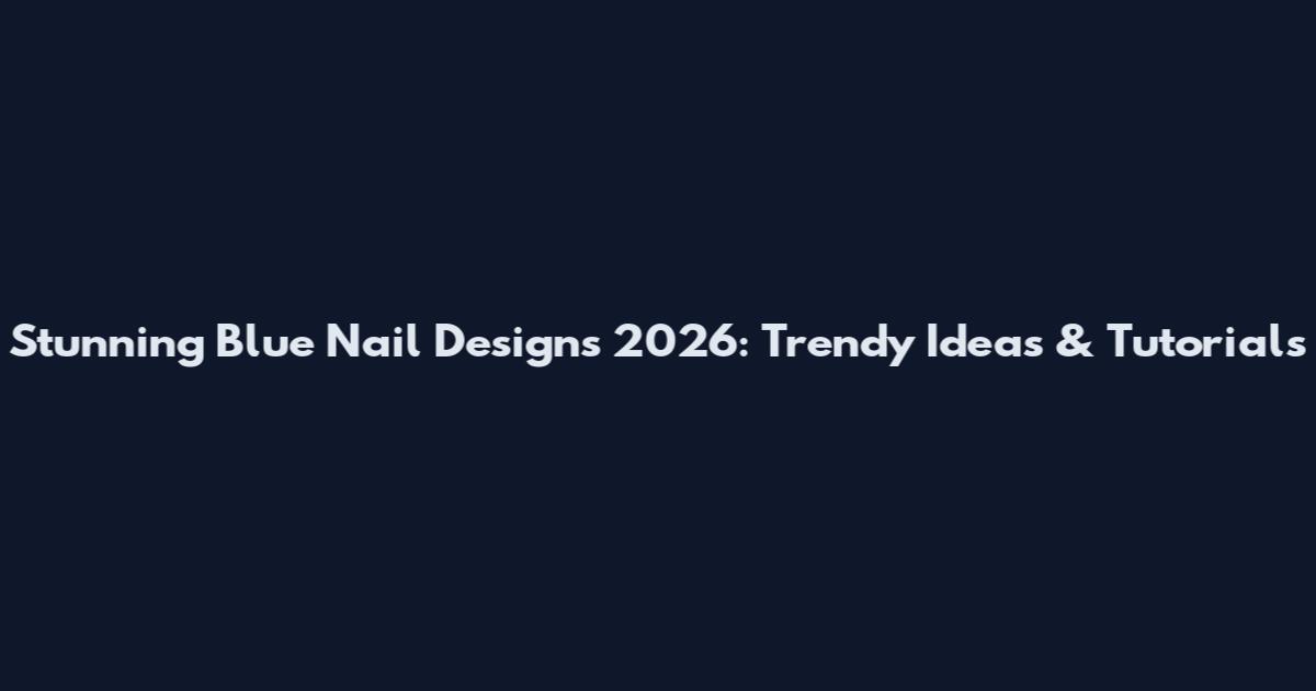Stunning Blue Nail Designs 2026: Trendy Ideas & Tutorials