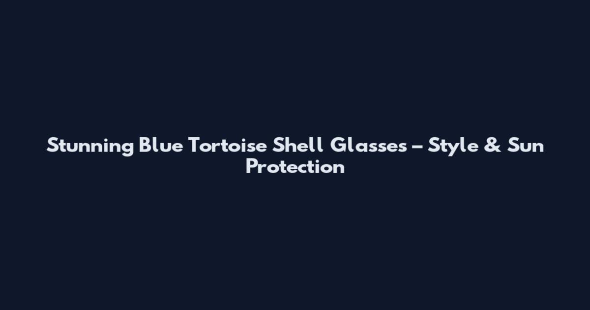 Stunning Blue Tortoise Shell Glasses – Style & Sun Protection