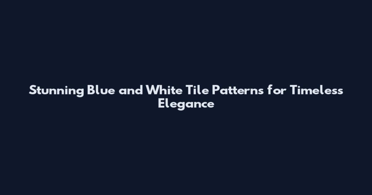 Stunning Blue and White Tile Patterns for Timeless Elegance