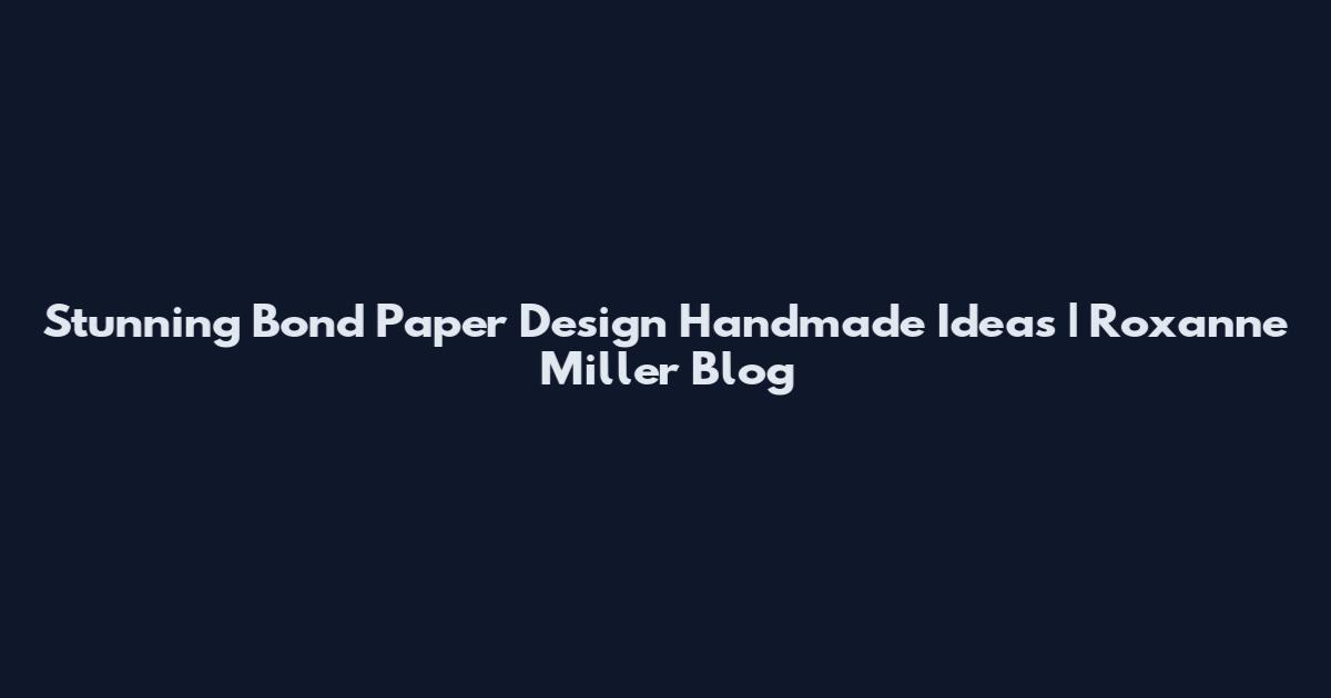 Stunning Bond Paper Design Handmade Ideas | Roxanne Miller Blog