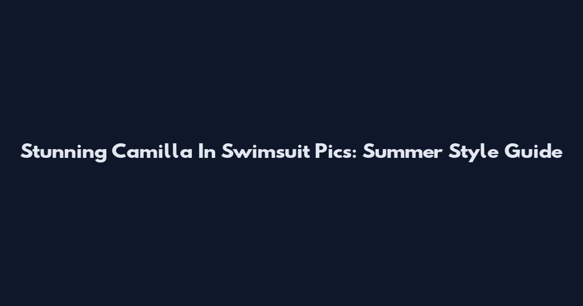 Stunning Camilla In Swimsuit Pics: Summer Style Guide