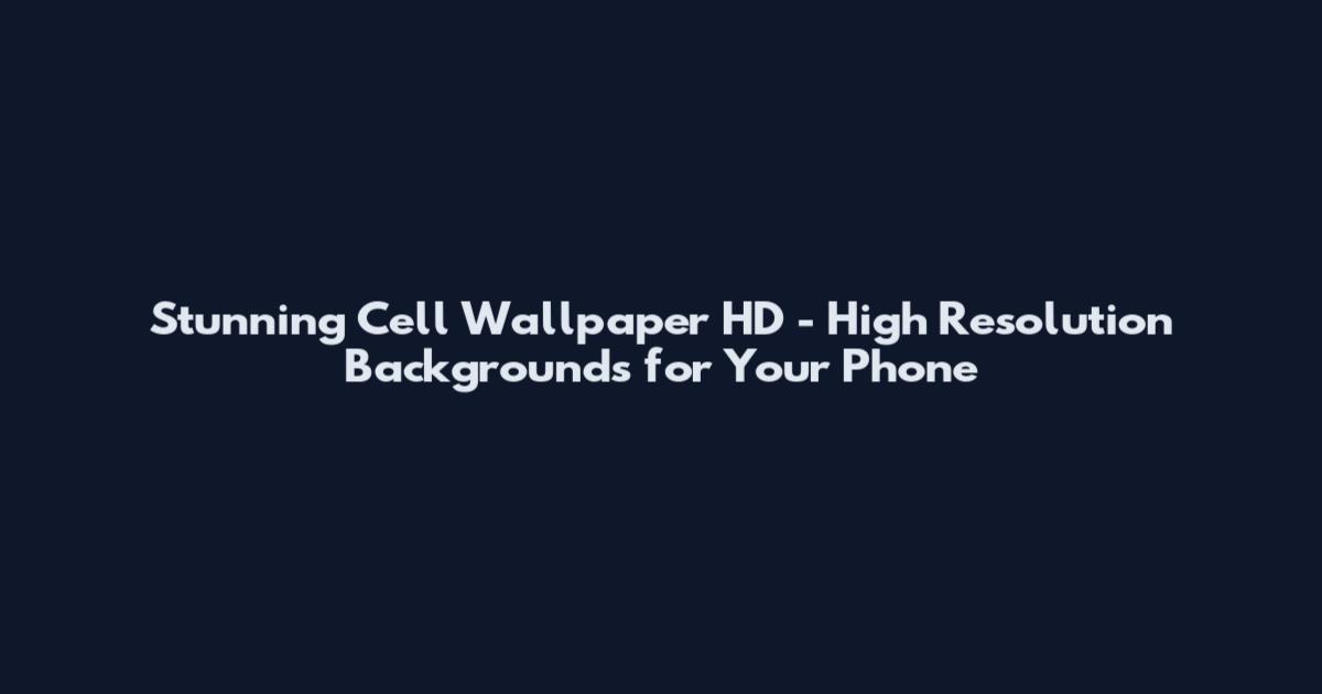 Stunning Cell Wallpaper HD - High Resolution Backgrounds for Your Phone