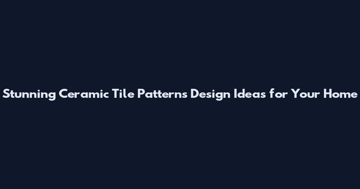 Stunning Ceramic Tile Patterns Design Ideas for Your Home