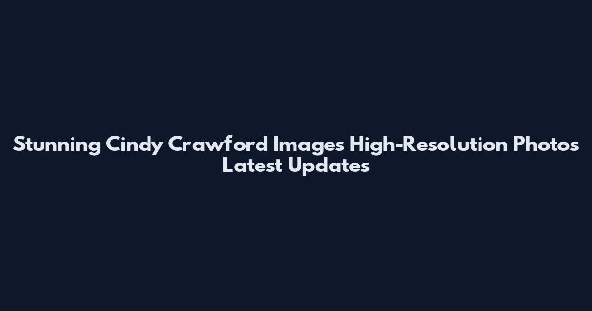 Stunning Cindy Crawford Images High-Resolution Photos Latest Updates
