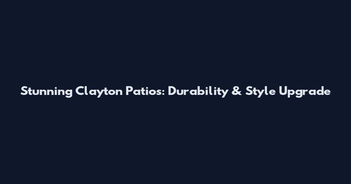 Stunning Clayton Patios: Durability & Style Upgrade