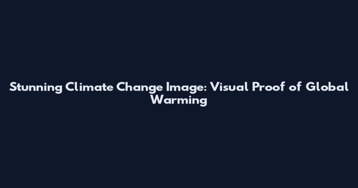 Stunning Climate Change Image: Visual Proof of Global Warming