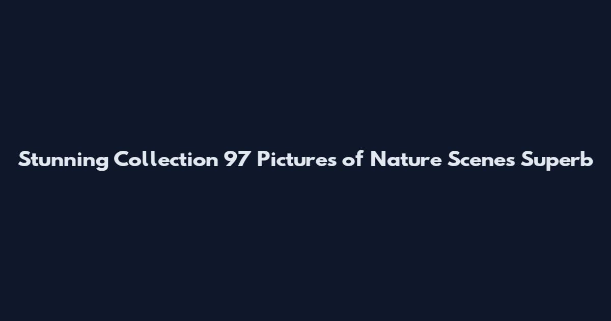 Stunning Collection 97 Pictures of Nature Scenes Superb