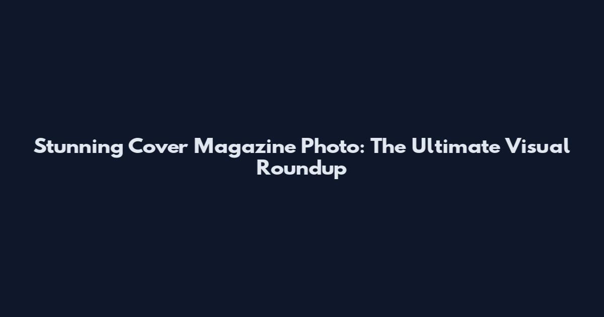 Stunning Cover Magazine Photo: The Ultimate Visual Roundup