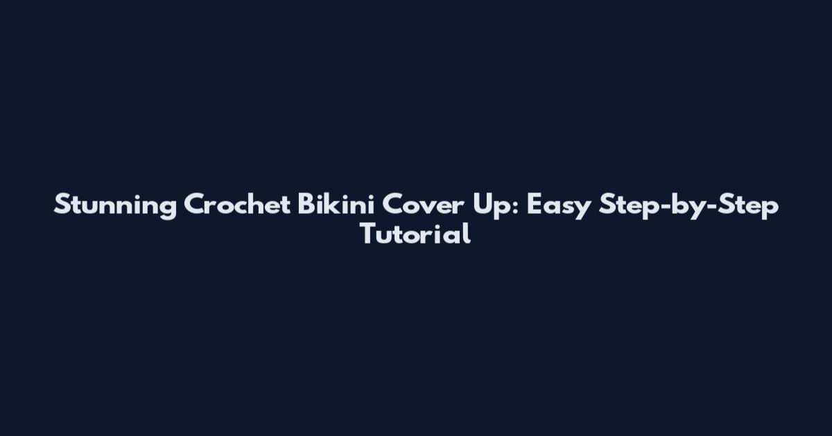 Stunning Crochet Bikini Cover Up: Easy Step-by-Step Tutorial