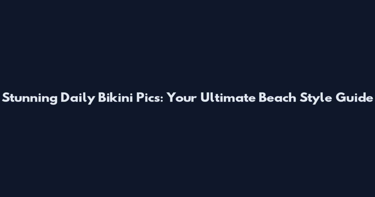 Stunning Daily Bikini Pics: Your Ultimate Beach Style Guide