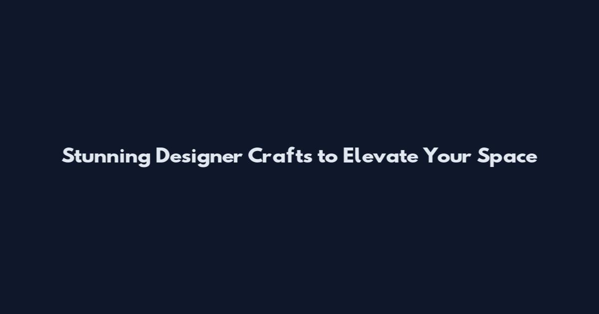 Stunning Designer Crafts to Elevate Your Space