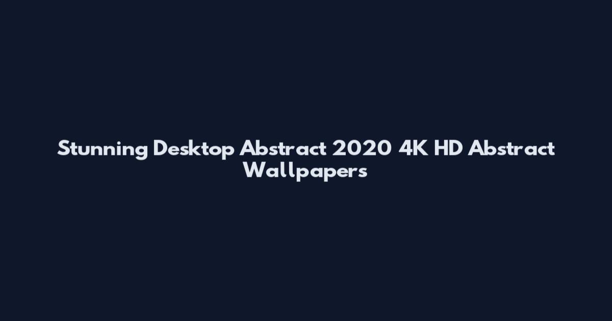 Stunning Desktop Abstract 2020 4K HD Abstract Wallpapers
