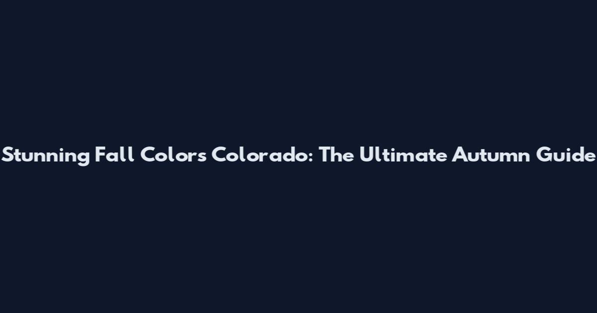 Stunning Fall Colors Colorado: The Ultimate Autumn Guide