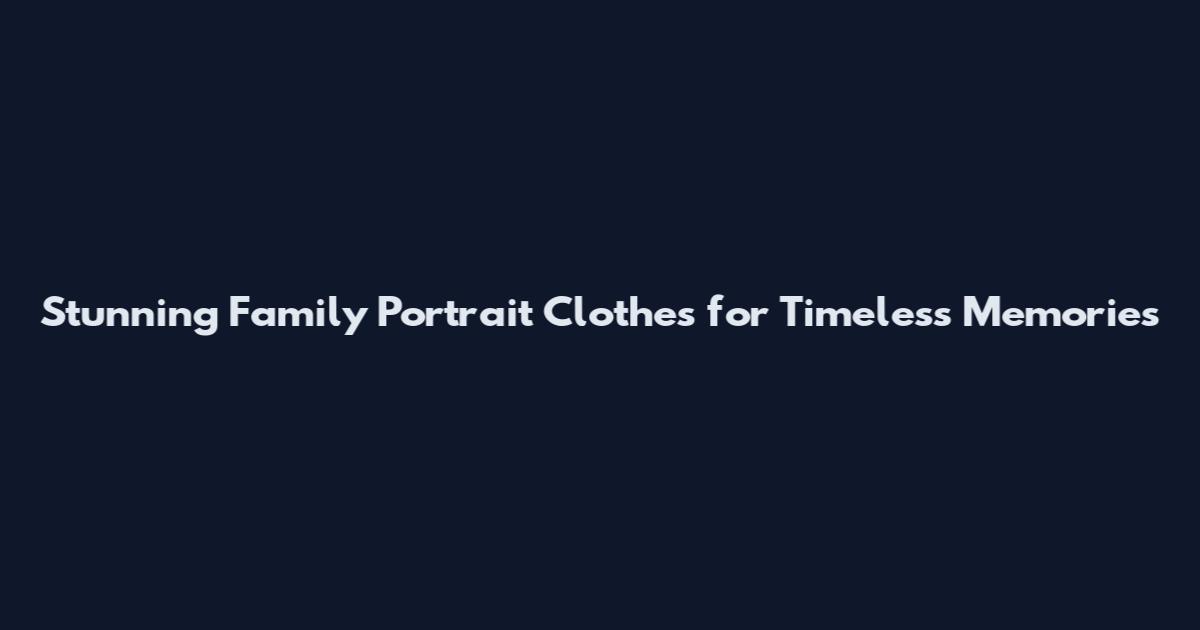 Stunning Family Portrait Clothes for Timeless Memories