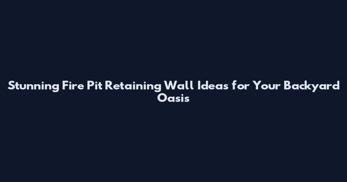 Stunning Fire Pit Retaining Wall Ideas for Your Backyard Oasis