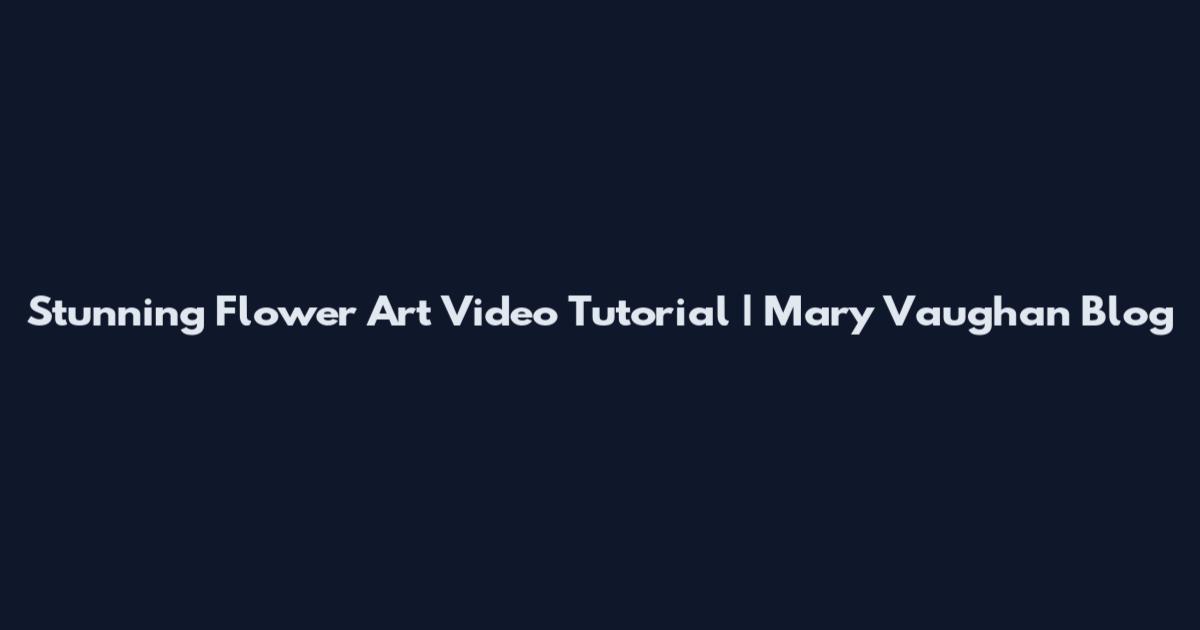 Stunning Flower Art Video Tutorial | Mary Vaughan Blog