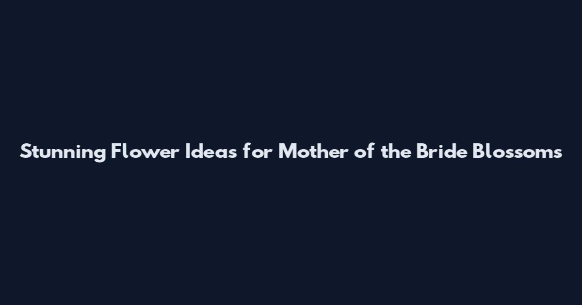Stunning Flower Ideas for Mother of the Bride Blossoms