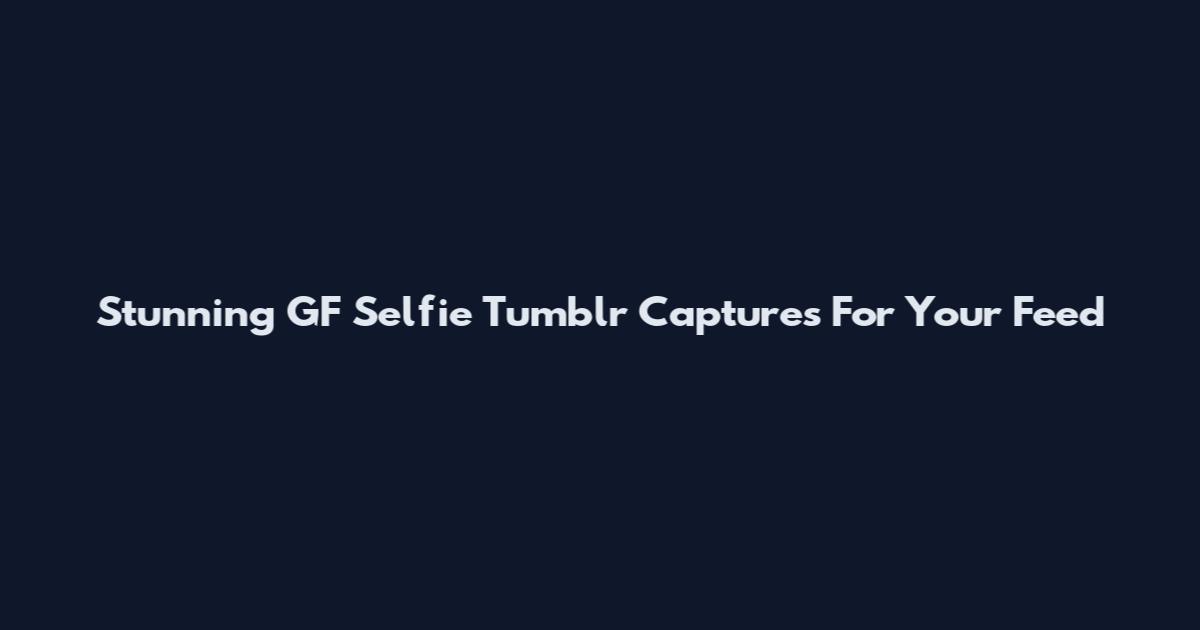 Stunning GF Selfie Tumblr Captures For Your Feed