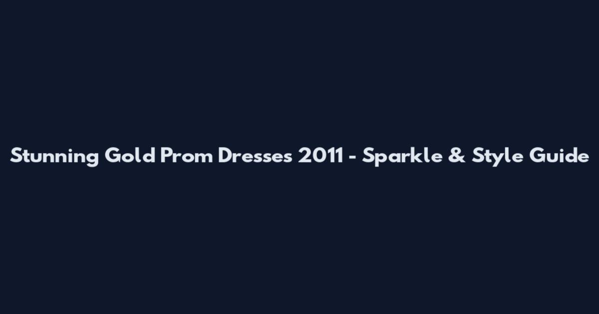 Stunning Gold Prom Dresses 2011 - Sparkle & Style Guide