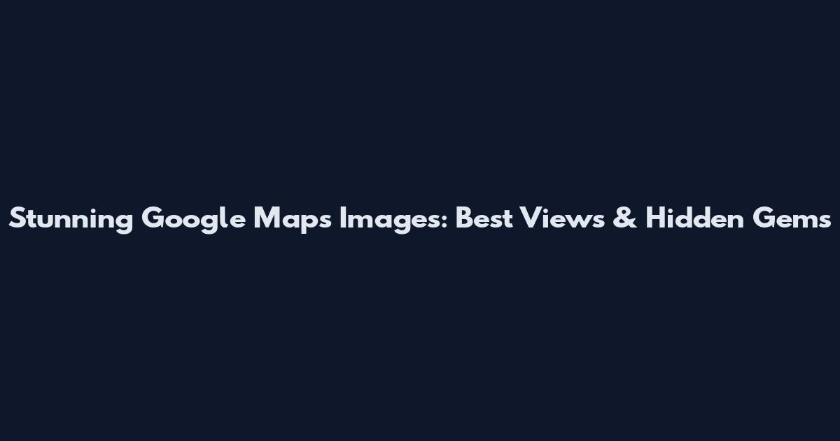 Stunning Google Maps Images: Best Views & Hidden Gems