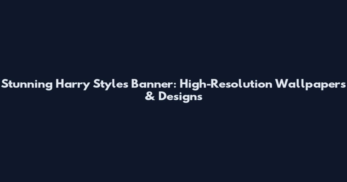 Stunning Harry Styles Banner: High-Resolution Wallpapers & Designs