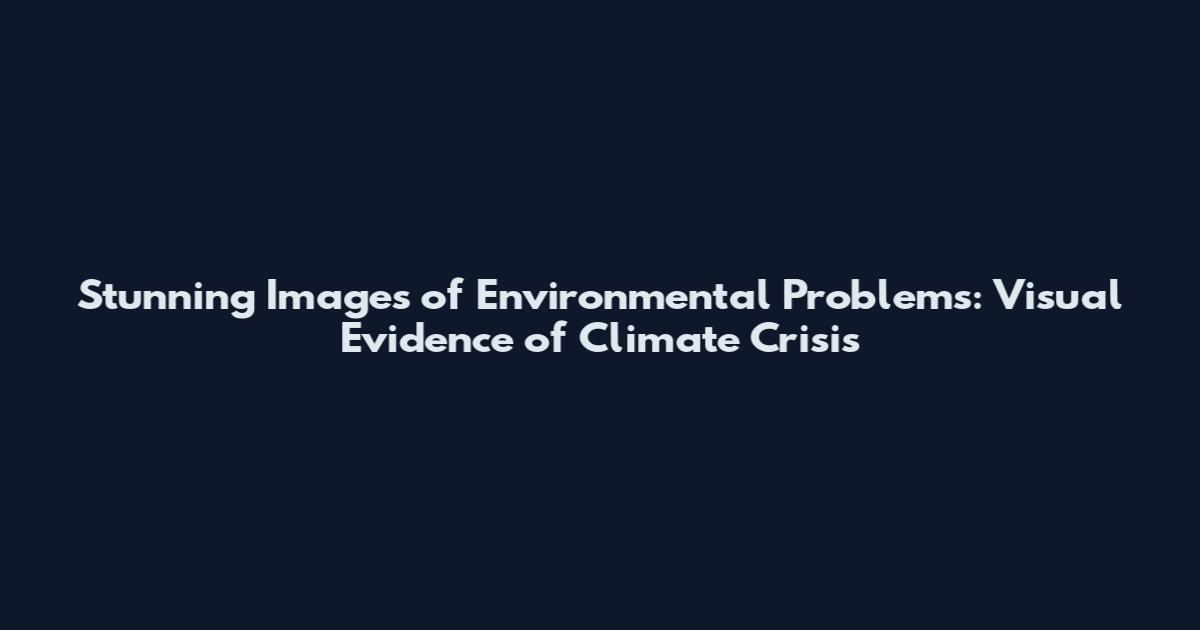 Stunning Images of Environmental Problems: Visual Evidence of Climate Crisis