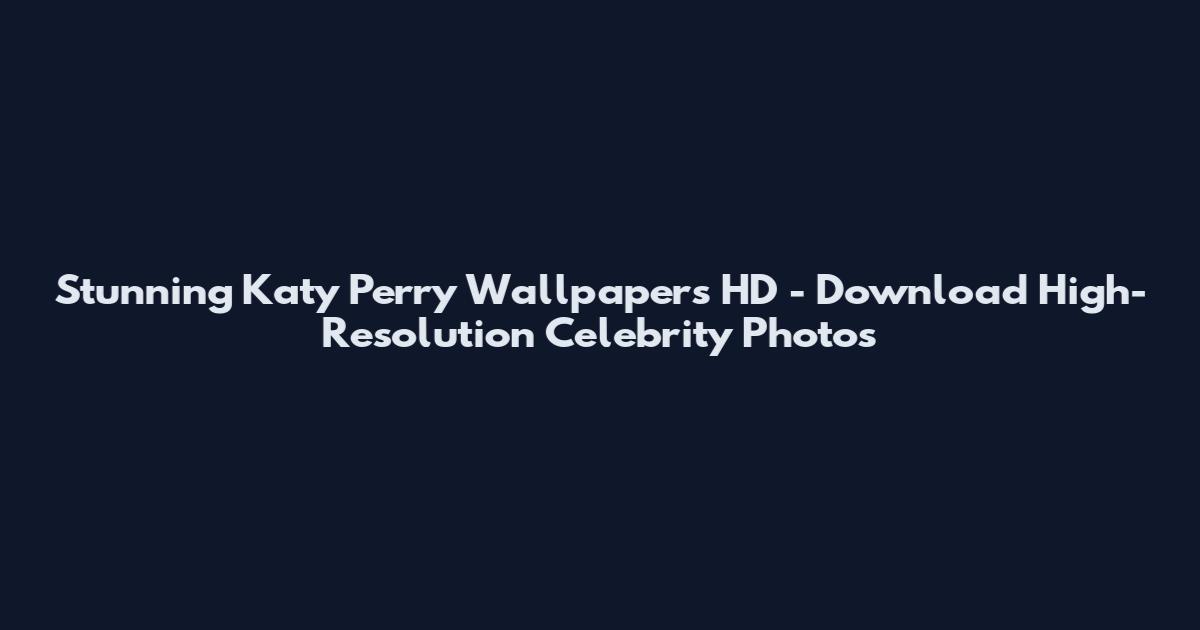 Stunning Katy Perry Wallpapers HD - Download High-Resolution Celebrity Photos
