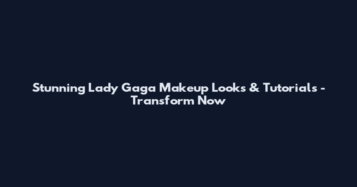 Stunning Lady Gaga Makeup Looks & Tutorials - Transform Now