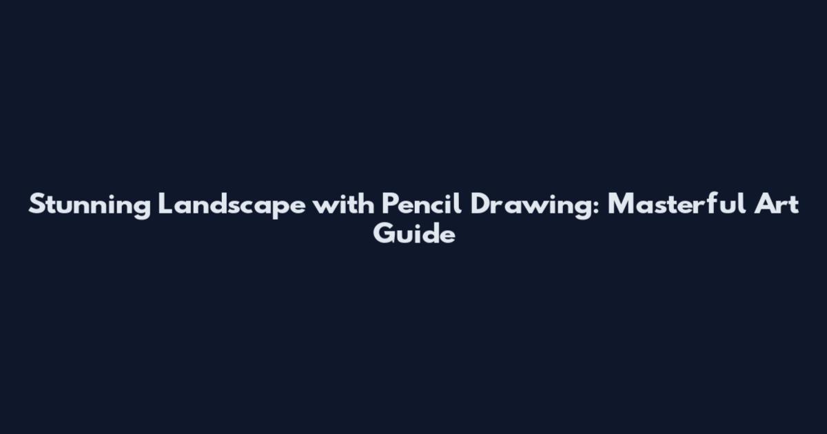 Stunning Landscape with Pencil Drawing: Masterful Art Guide