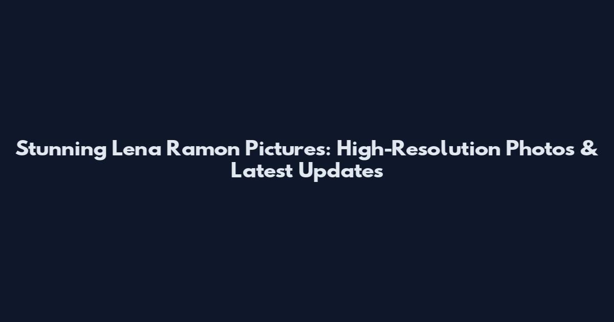 Stunning Lena Ramon Pictures: High-Resolution Photos & Latest Updates
