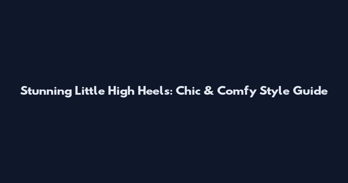Stunning Little High Heels: Chic & Comfy Style Guide