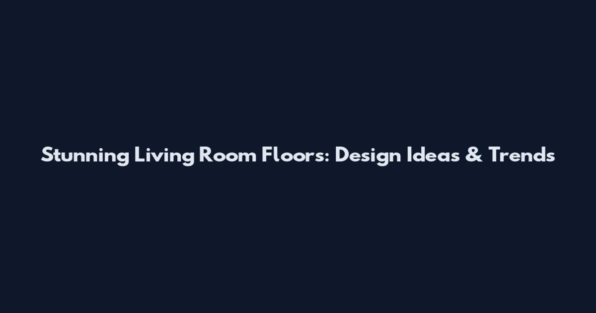 Stunning Living Room Floors: Design Ideas & Trends