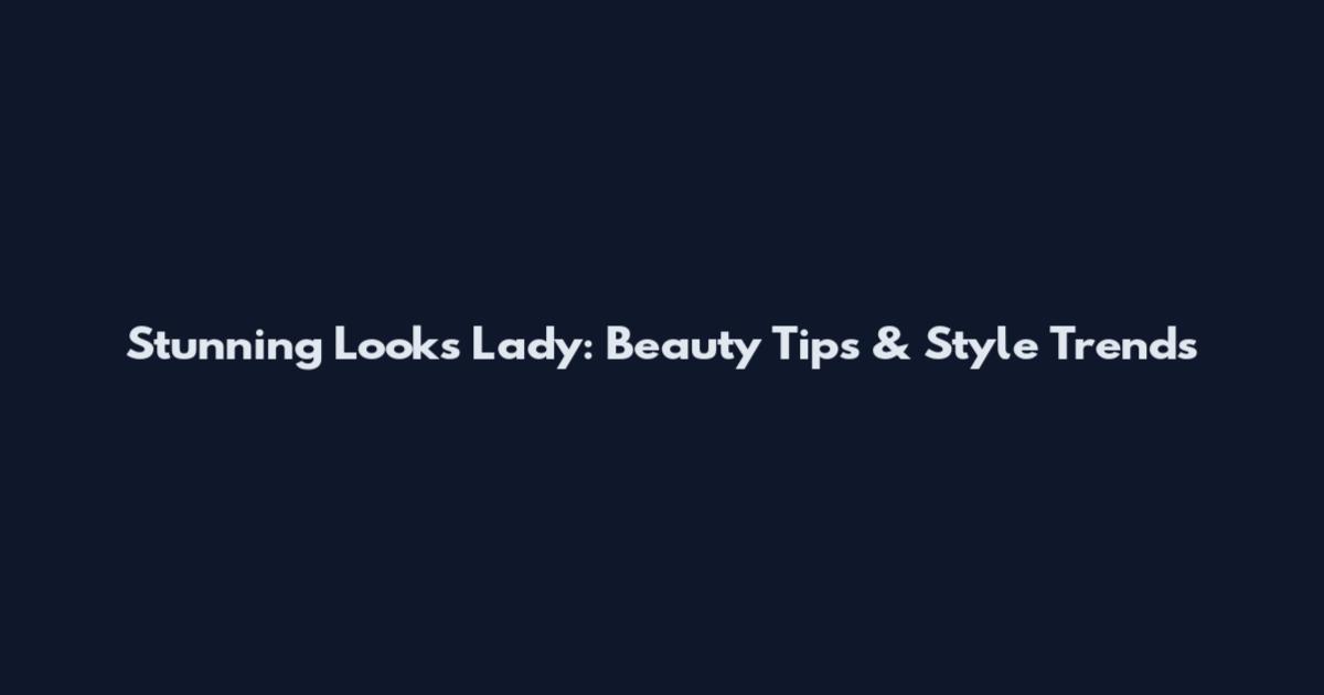 Stunning Looks Lady: Beauty Tips & Style Trends