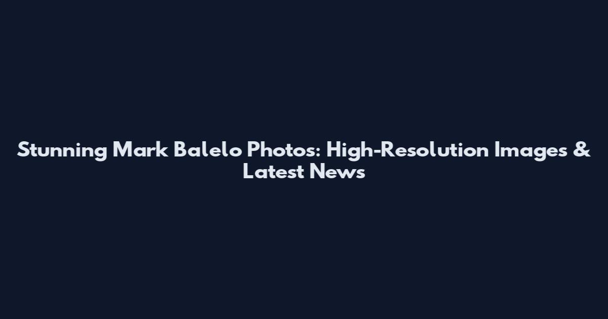 Stunning Mark Balelo Photos: High-Resolution Images & Latest News