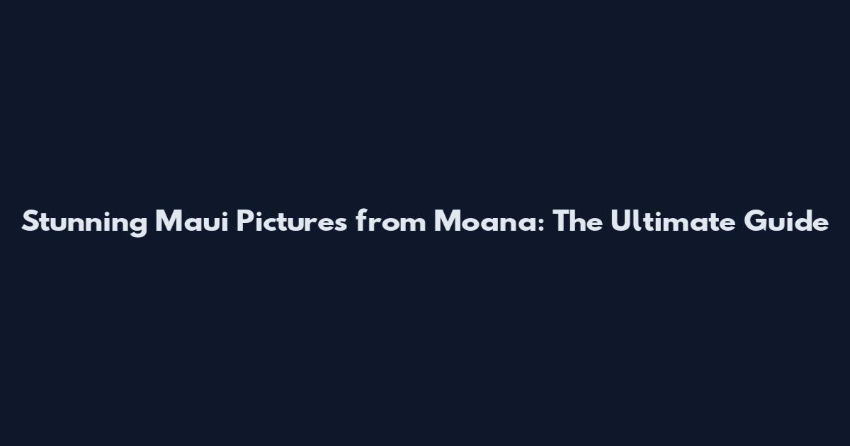 Stunning Maui Pictures from Moana: The Ultimate Guide