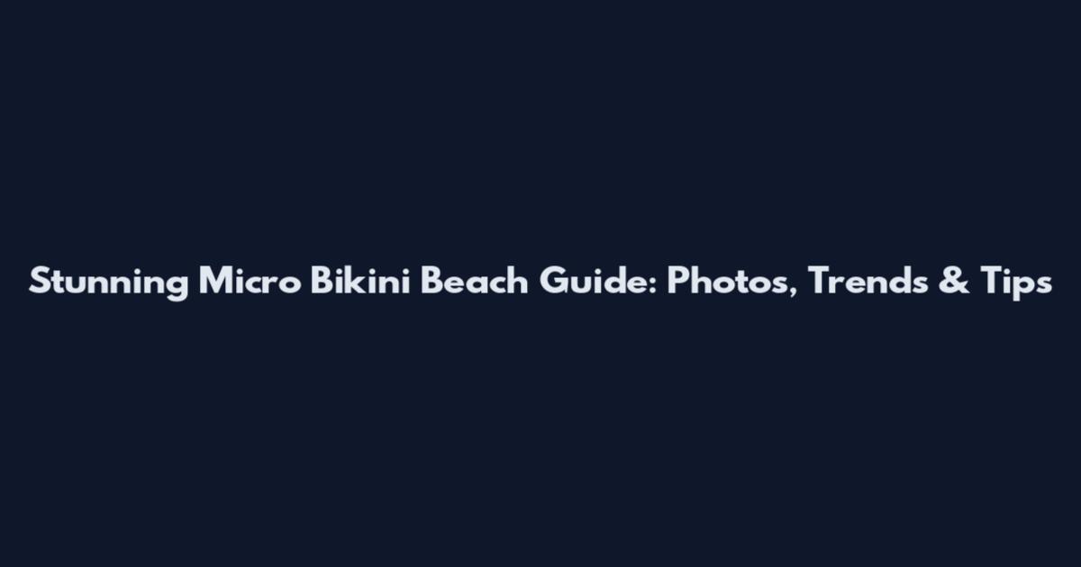 Stunning Micro Bikini Beach Guide: Photos, Trends & Tips