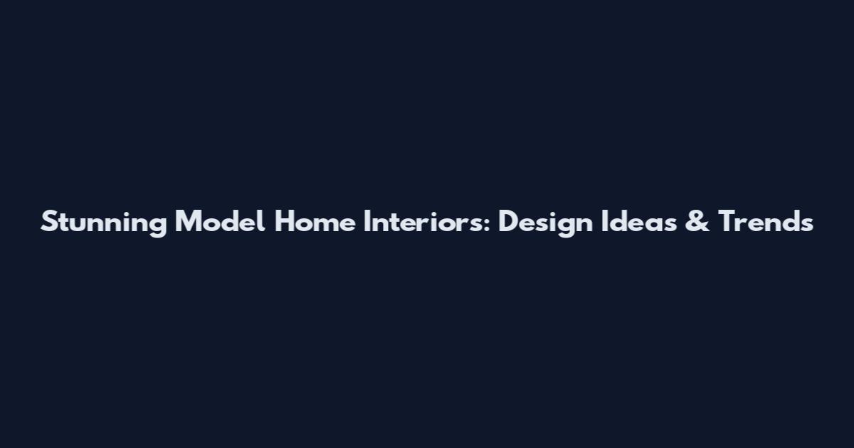 Stunning Model Home Interiors: Design Ideas & Trends