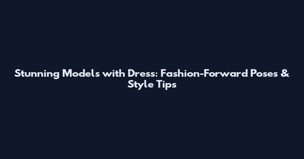 Stunning Models with Dress: Fashion-Forward Poses & Style Tips
