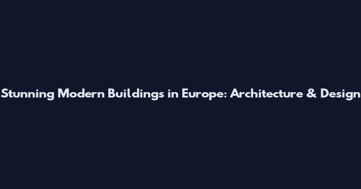 Stunning Modern Buildings in Europe: Architecture & Design