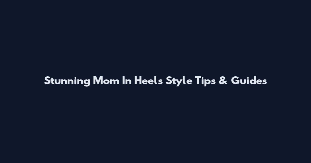 Stunning Mom In Heels Style Tips & Guides