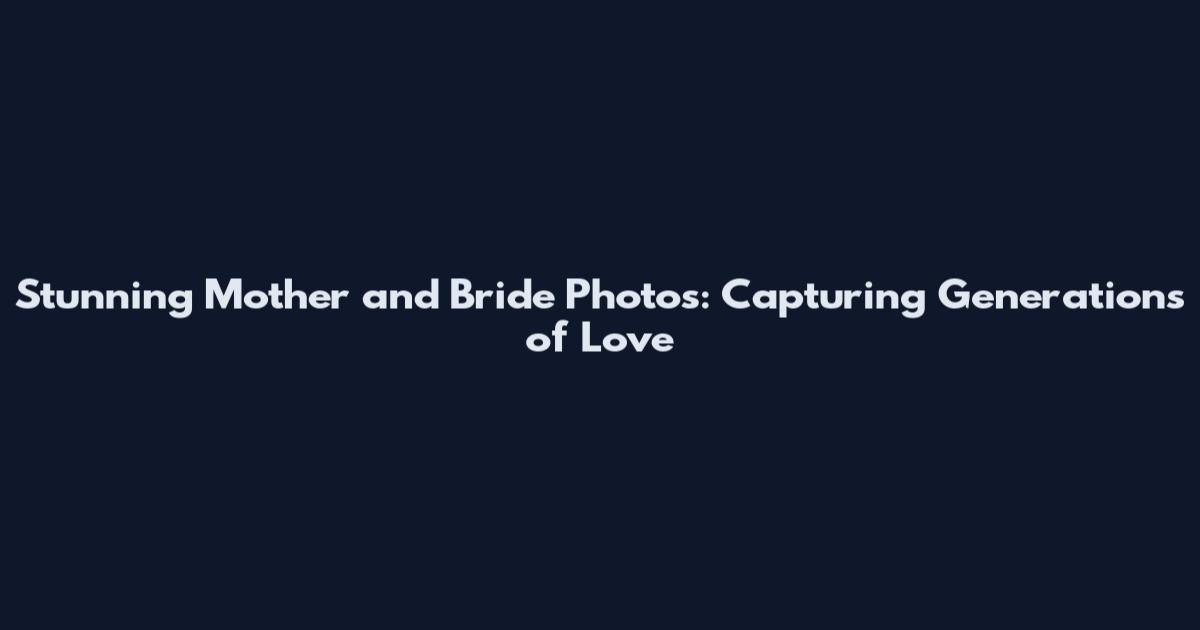 Stunning Mother and Bride Photos: Capturing Generations of Love