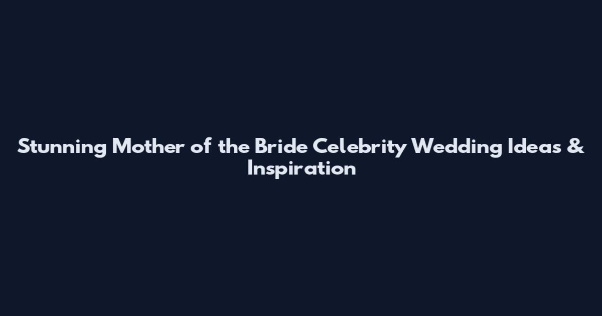 Stunning Mother of the Bride Celebrity Wedding Ideas & Inspiration