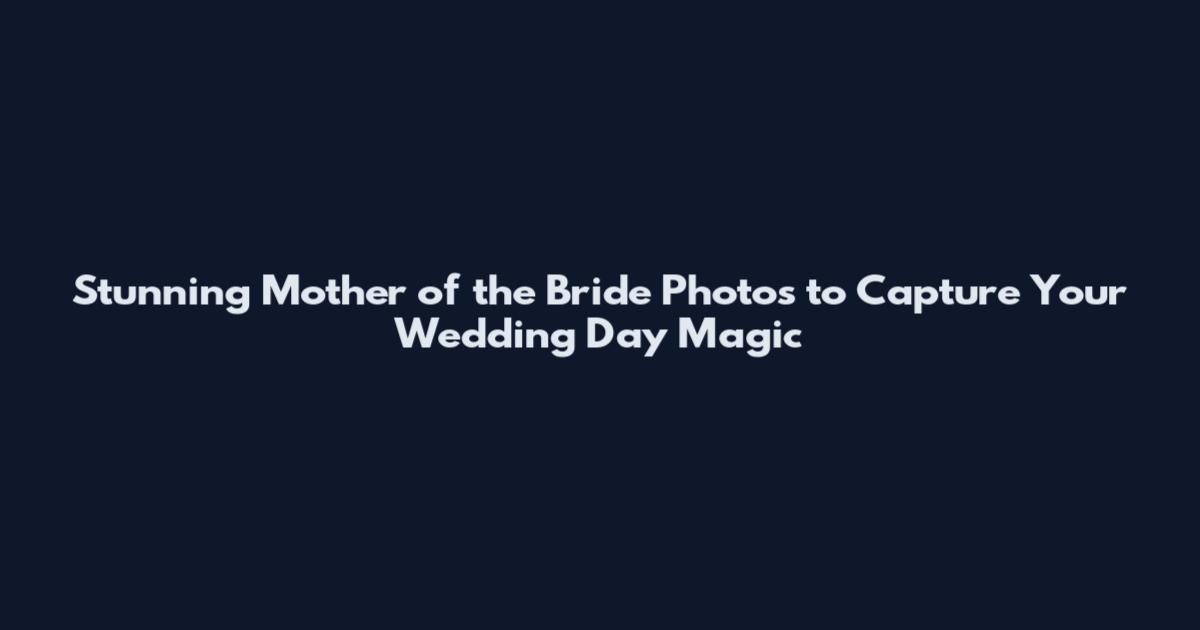 Stunning Mother of the Bride Photos to Capture Your Wedding Day Magic