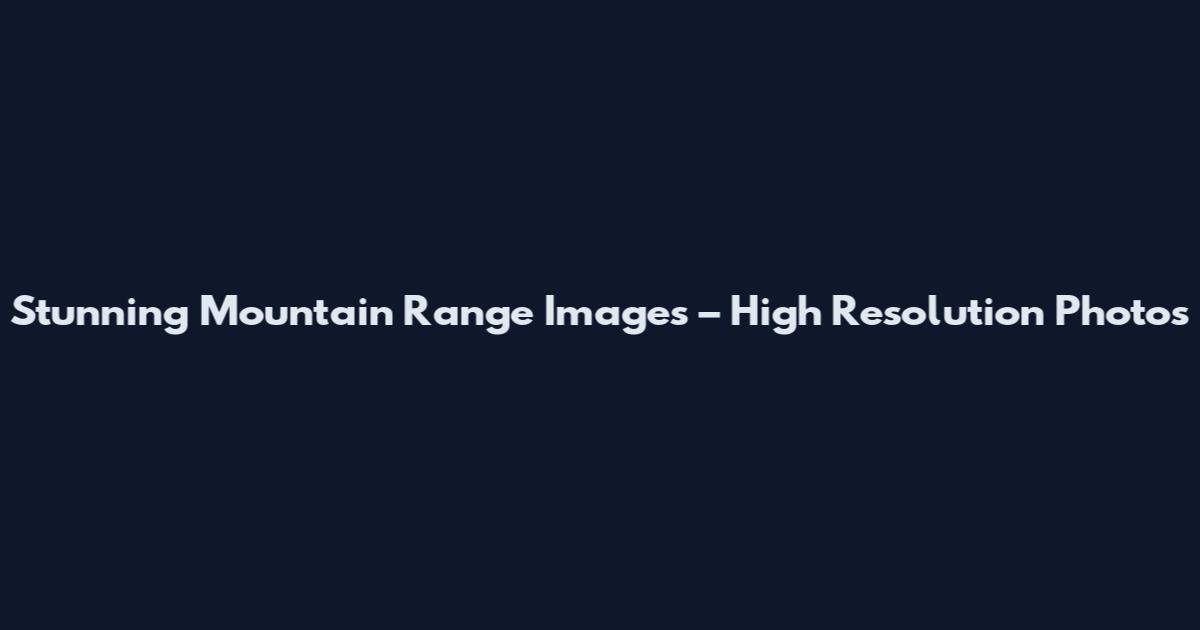 Stunning Mountain Range Images – High Resolution Photos