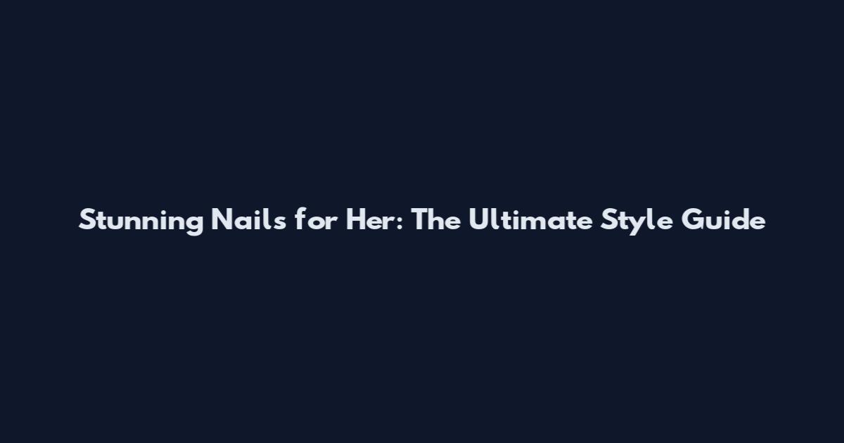 Stunning Nails for Her: The Ultimate Style Guide