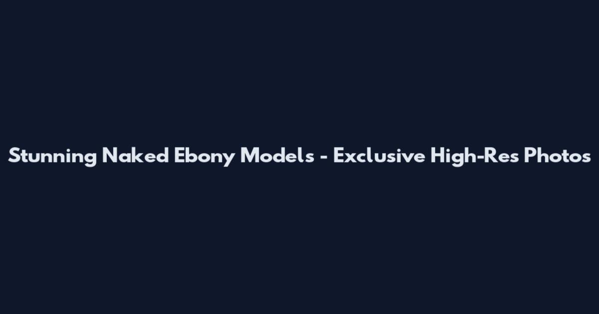 Stunning Naked Ebony Models - Exclusive High-Res Photos